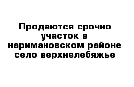 Продаются срочно участок в наримановском районе село верхнелебяжье